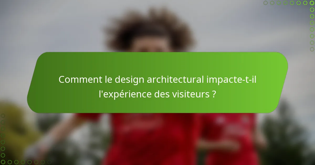 Comment le design architectural impacte-t-il l'expérience des visiteurs ?