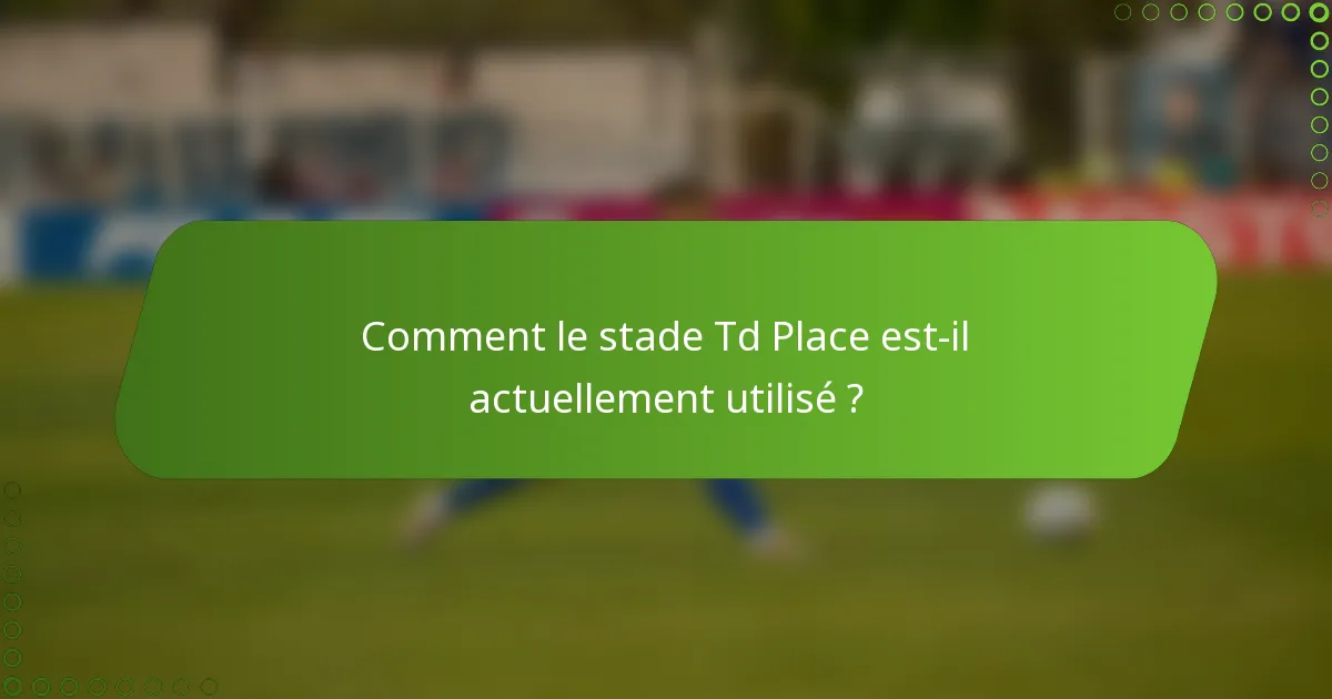 Comment le stade Td Place est-il actuellement utilisé ?