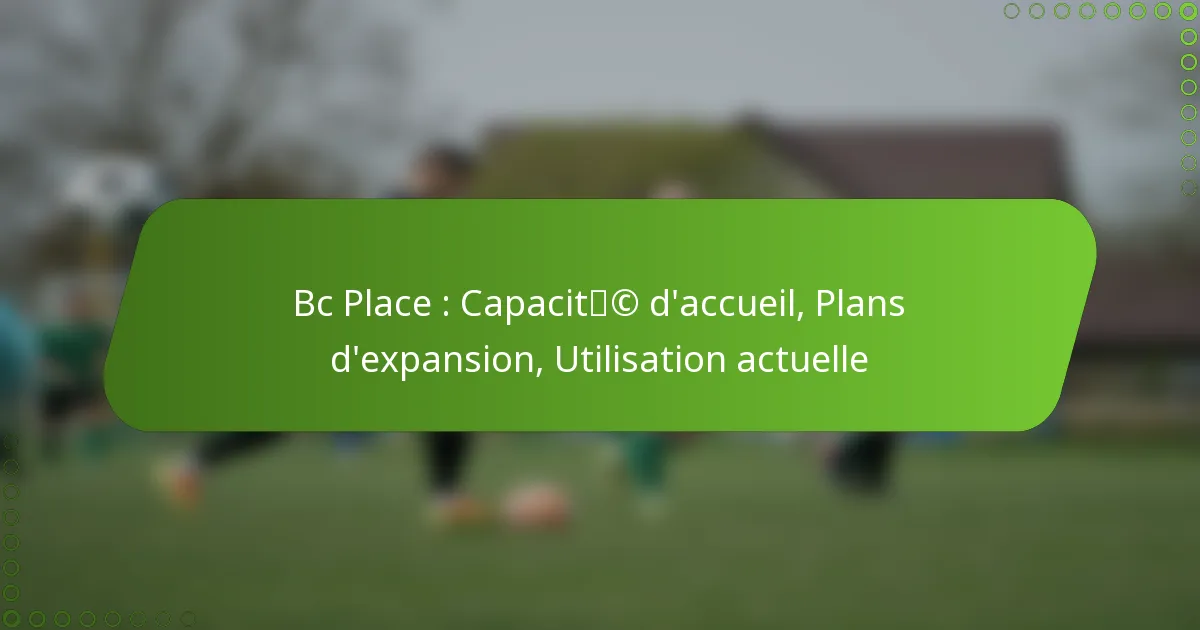 Bc Place : Capacité d’accueil, Plans d’expansion, Utilisation actuelle