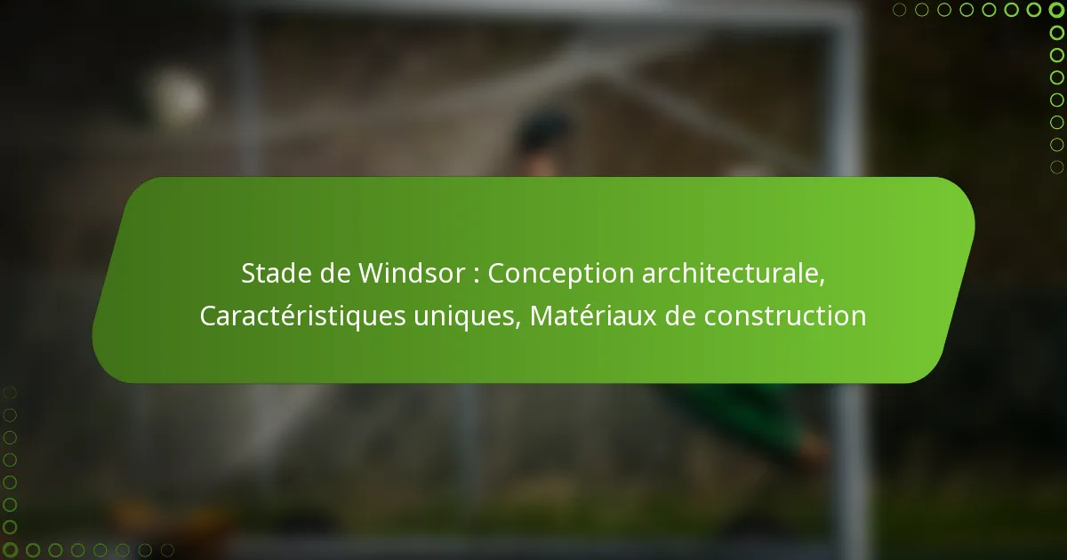 Stade de Windsor : Conception architecturale, Caractéristiques uniques, Matériaux de construction
