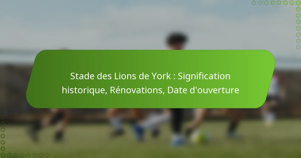 Stade des Lions de York : Signification historique, Rénovations, Date d’ouverture