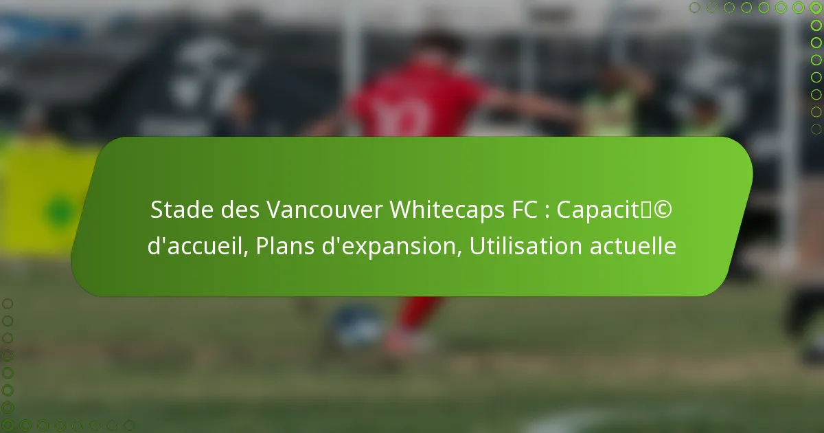 Stade des Vancouver Whitecaps FC : Capacité d’accueil, Plans d’expansion, Utilisation actuelle