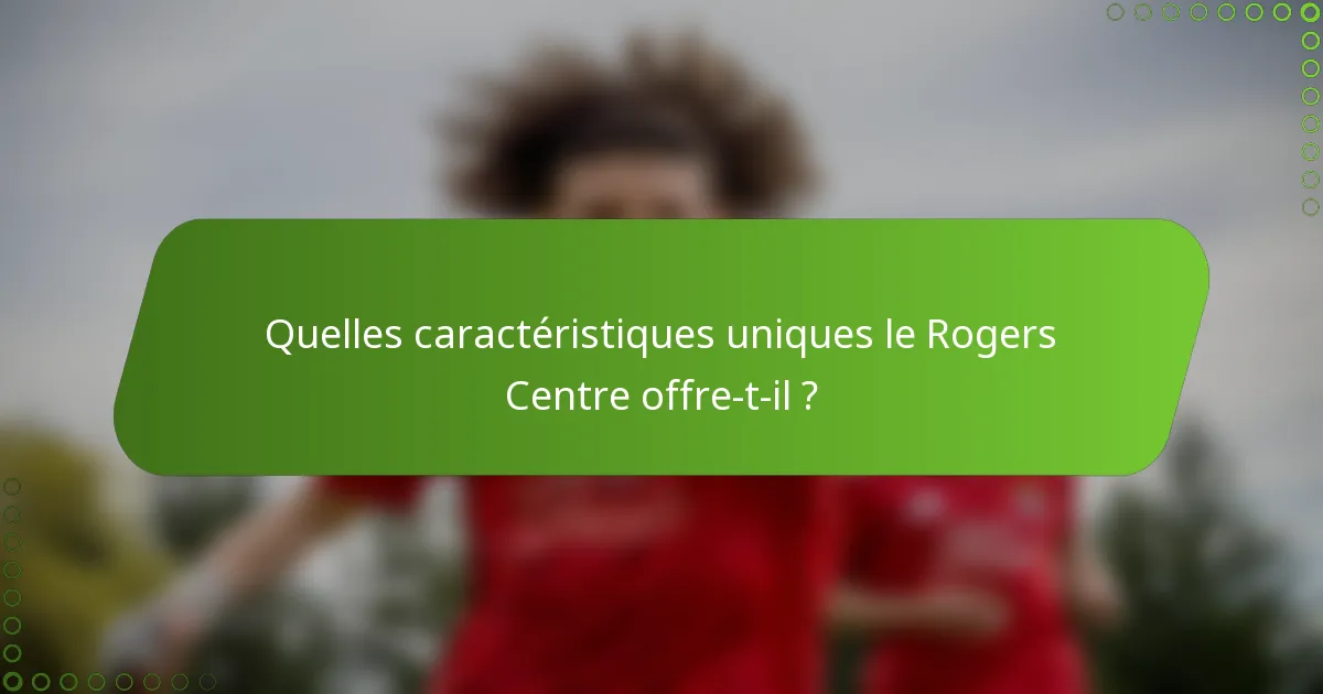 Quelles caractéristiques uniques le Rogers Centre offre-t-il ?