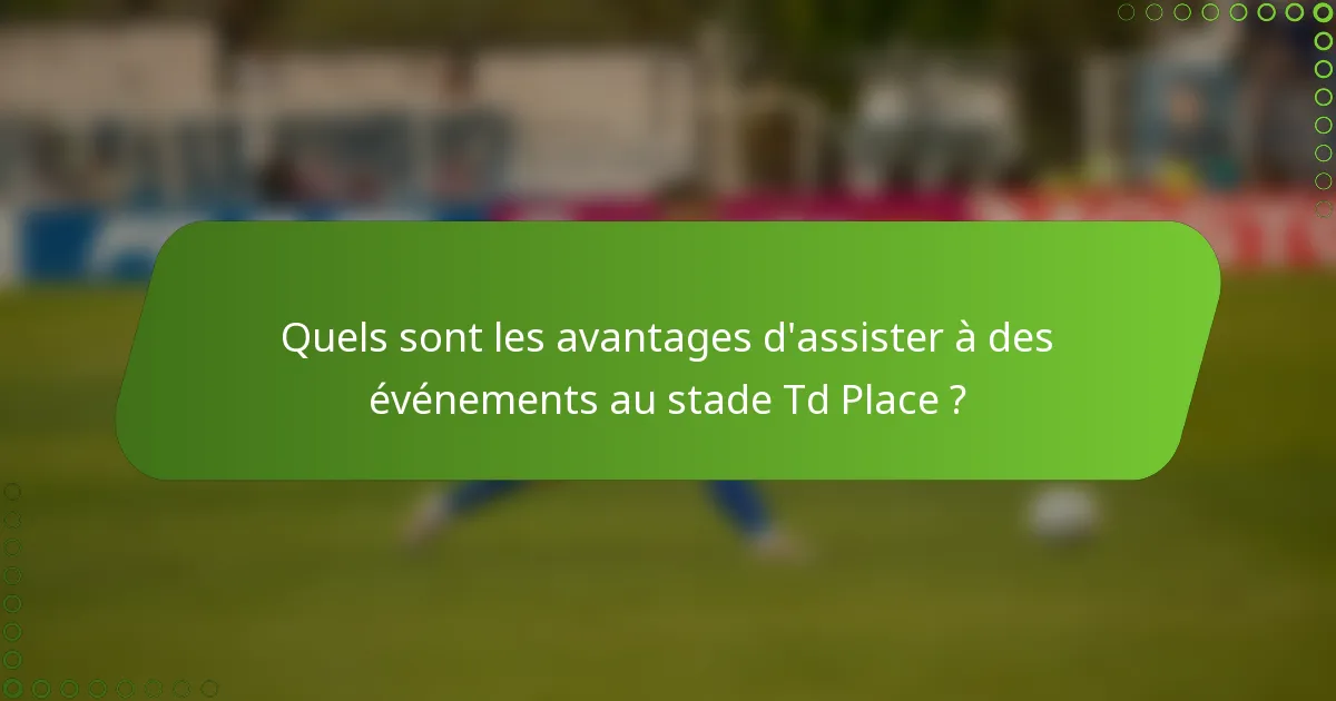 Quels sont les avantages d'assister à des événements au stade Td Place ?