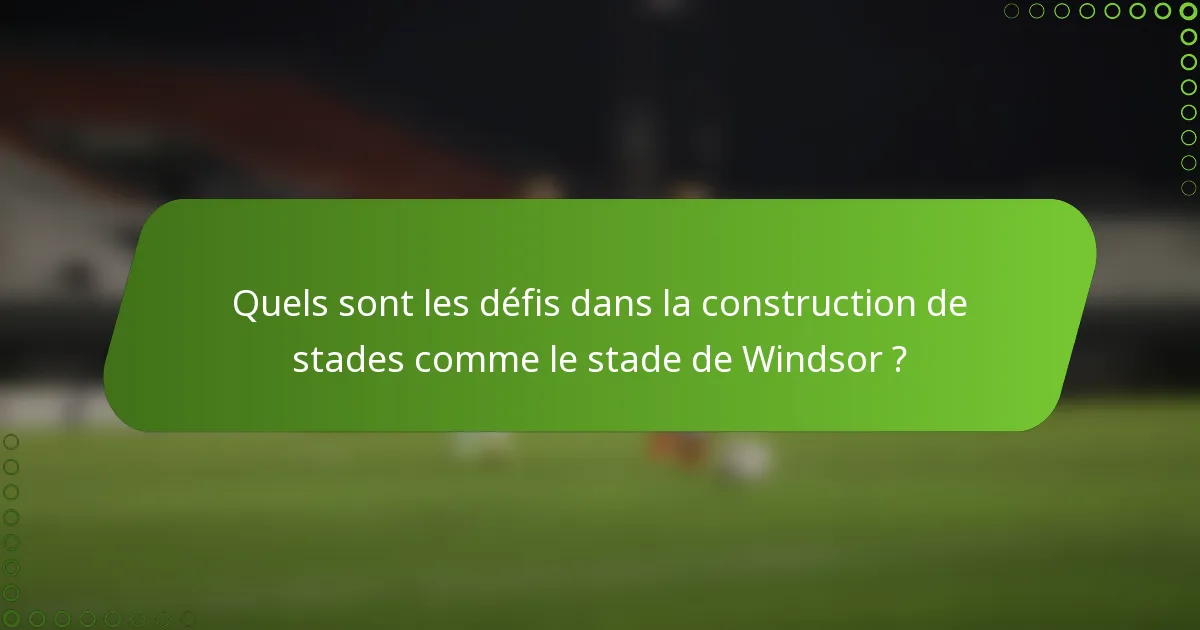Quels sont les défis dans la construction de stades comme le stade de Windsor ?